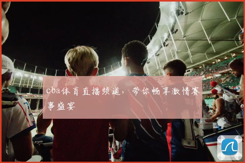 cba体育直播频道，带你畅享激情赛事盛宴