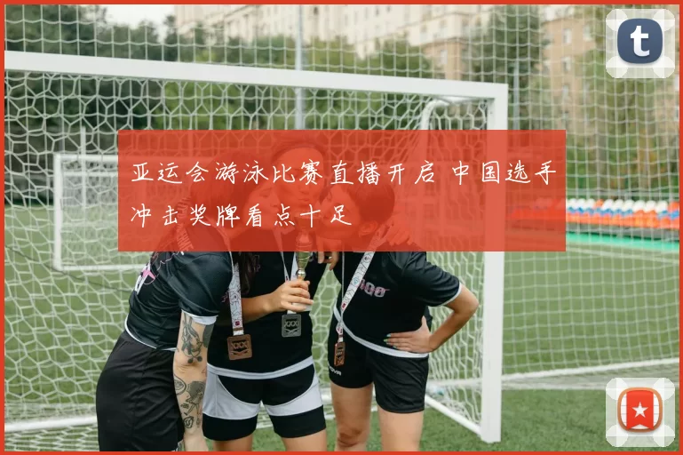 亚运会游泳比赛直播开启 中国选手冲击奖牌看点十足