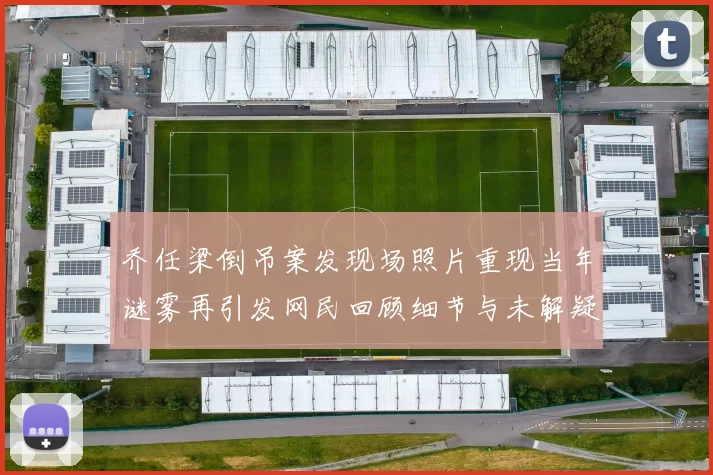 乔任梁倒吊案发现场照片重现当年谜雾再引发网民回顾细节与未解疑问