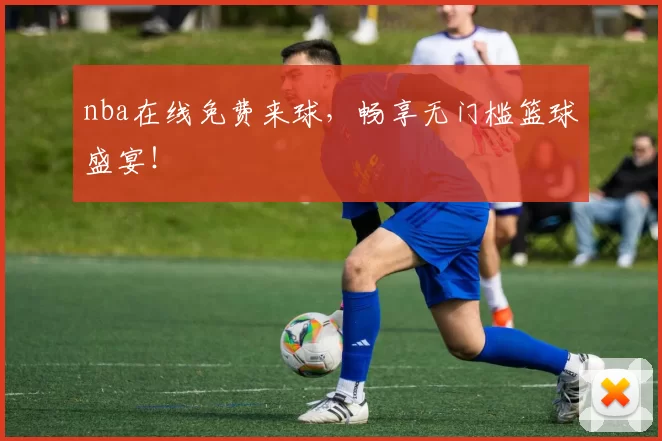 nba在线免费来球，畅享无门槛篮球盛宴！