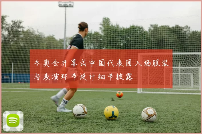 冬奥会开幕式中国代表团入场服装与表演环节设计细节披露