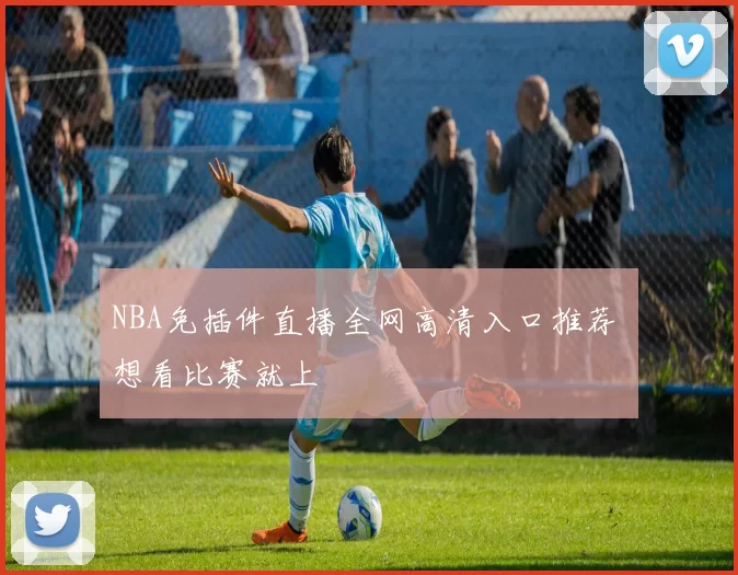 NBA免插件直播全网高清入口推荐 想看比赛就上