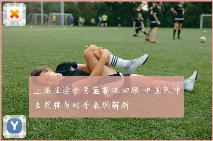 上届亚运会男篮赛况回顾 中国队冲击奖牌与对手表现解析