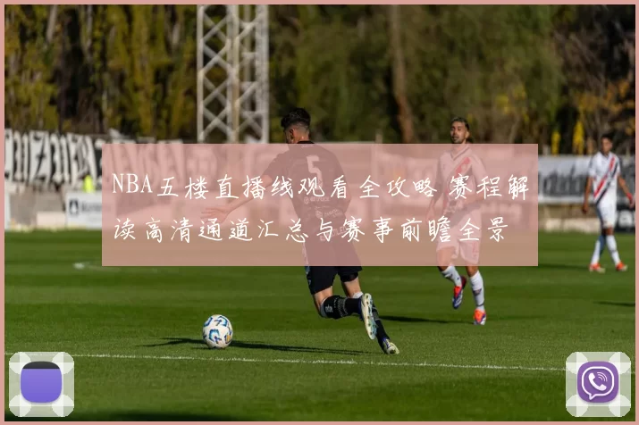 NBA五楼直播线观看全攻略 赛程解读高清通道汇总与赛事前瞻全景