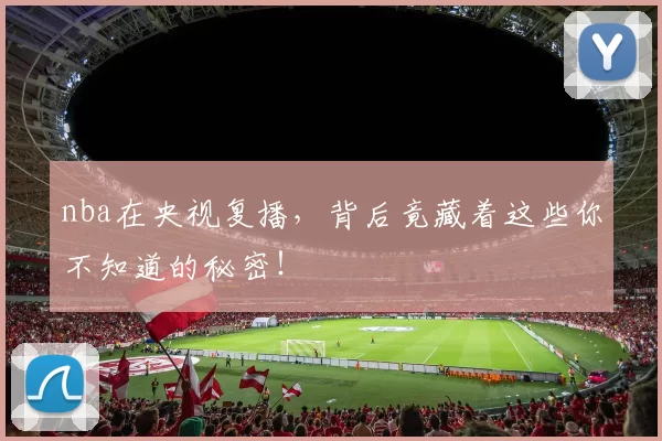nba在央视复播，背后竟藏着这些你不知道的秘密！