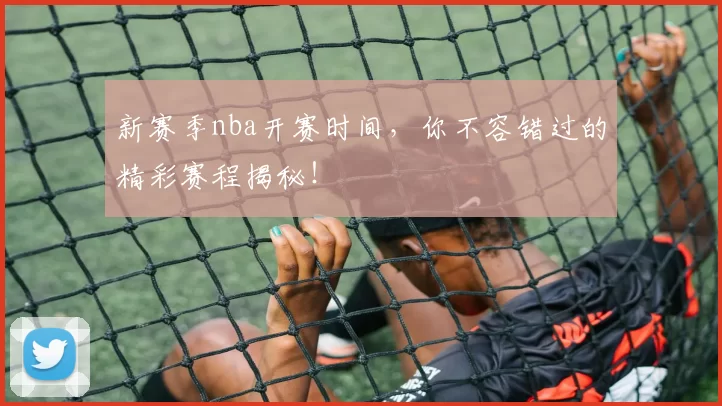 新赛季nba开赛时间，你不容错过的精彩赛程揭秘！