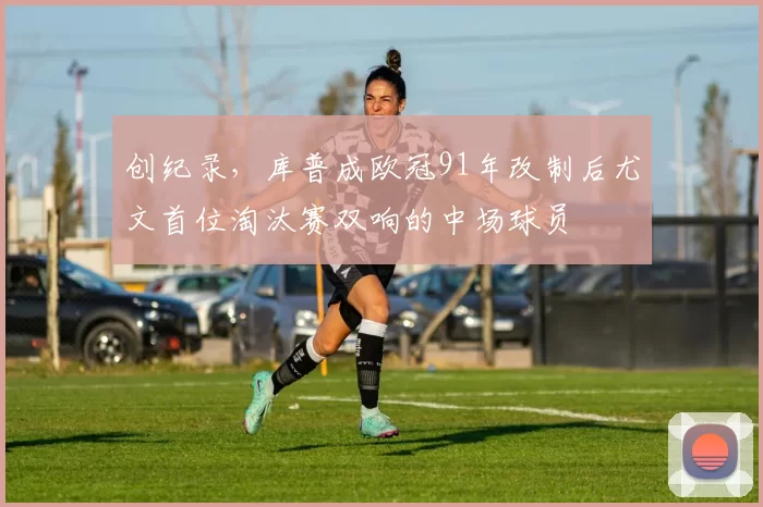 创纪录，库普成欧冠91年改制后尤文首位淘汰赛双响的中场球员