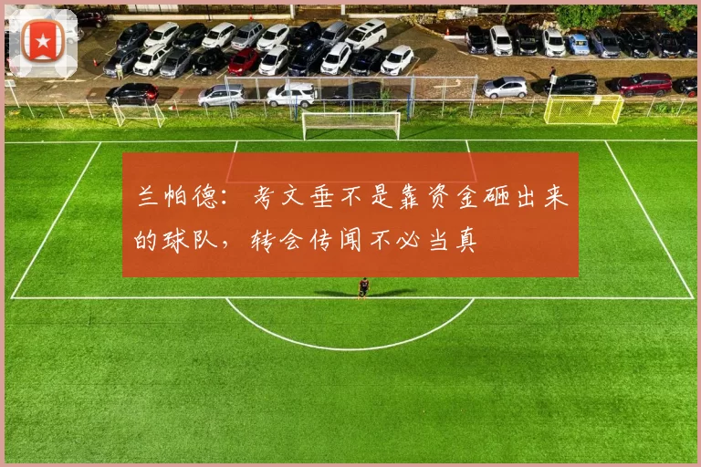 兰帕德：考文垂不是靠资金砸出来的球队，转会传闻不必当真