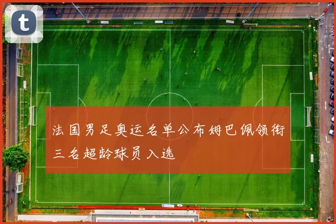 法国男足奥运名单公布姆巴佩领衔三名超龄球员入选