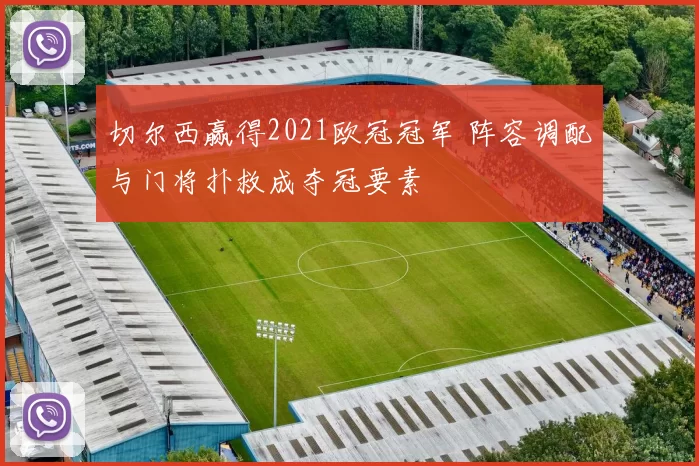 切尔西赢得2021欧冠冠军 阵容调配与门将扑救成夺冠要素