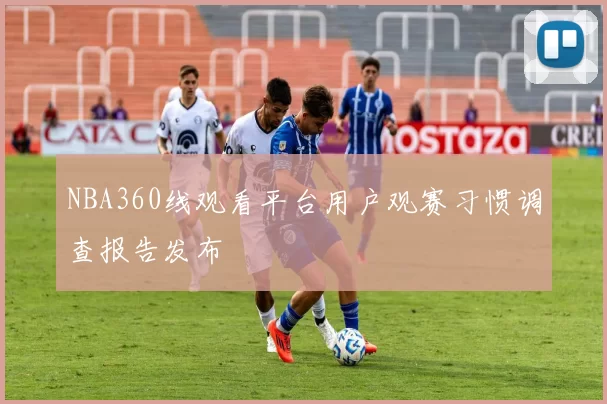 NBA360线观看平台用户观赛习惯调查报告发布