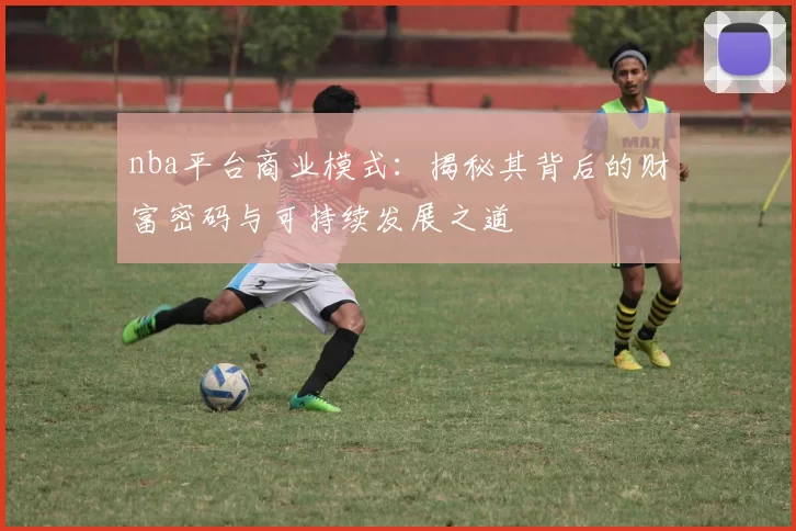 nba平台商业模式：揭秘其背后的财富密码与可持续发展之道