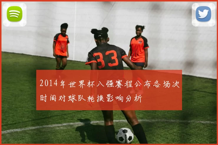 2014年世界杯八强赛程公布各场次时间对球队轮换影响分析