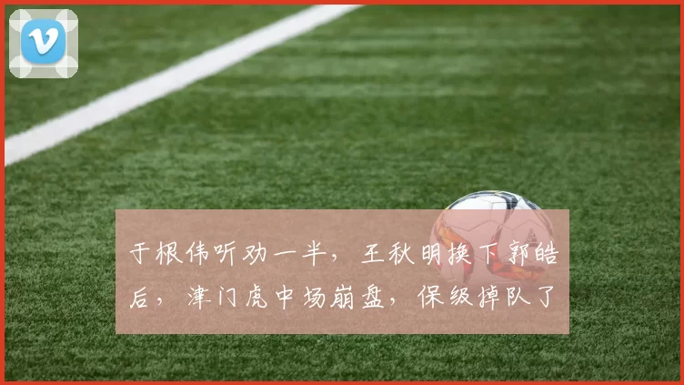 于根伟听劝一半，王秋明换下郭皓后，津门虎中场崩盘，保级掉队了