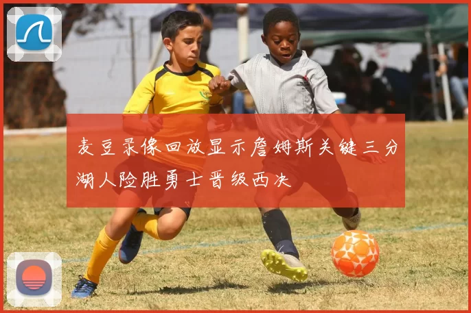 麦豆录像回放显示詹姆斯关键三分湖人险胜勇士晋级西决