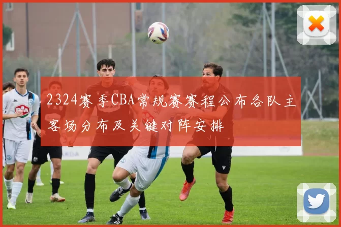 2324赛季CBA常规赛赛程公布各队主客场分布及关键对阵安排