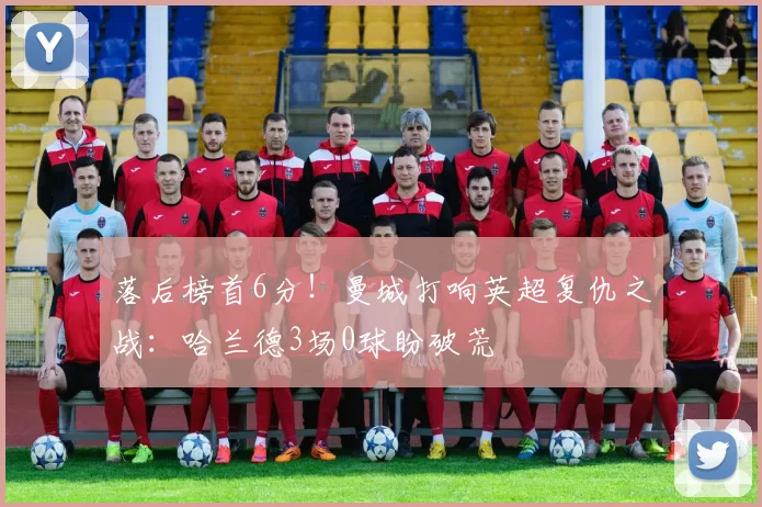 落后榜首6分！曼城打响英超复仇之战：哈兰德3场0球盼破荒