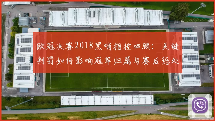 欧冠决赛2018黑哨指控回顾：关键判罚如何影响冠军归属与赛后惩处