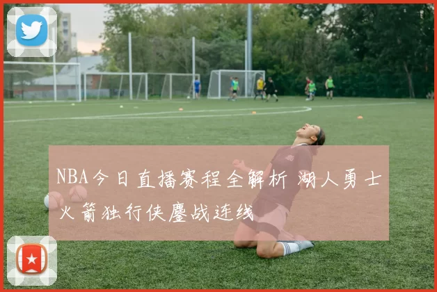 NBA今日直播赛程全解析 湖人勇士火箭独行侠鏖战连线